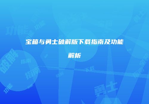 宝箱与勇士破解版下载指南及功能解析