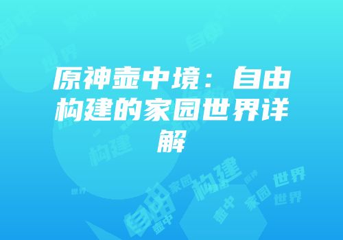 原神壶中境：自由构建的家园世界详解