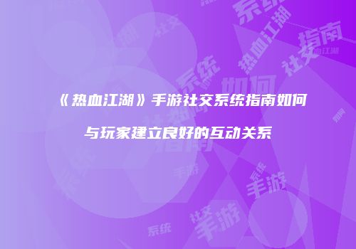 《热血江湖》手游社交系统指南如何与玩家建立良好的互动关系