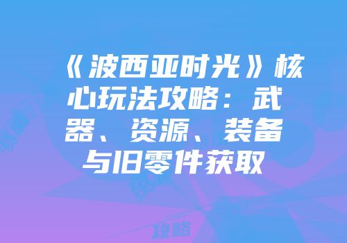《波西亚时光》核心玩法攻略：武器、资源、装备与旧零件获取