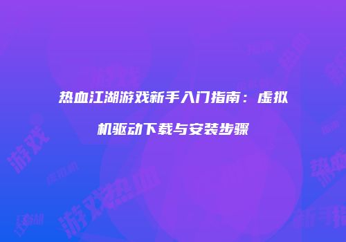 热血江湖游戏新手入门指南：虚拟机驱动下载与安装步骤