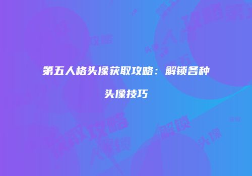 第五人格头像获取攻略：解锁各种头像技巧