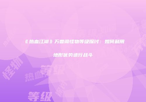 《热血江湖》万兽阁怪物等级探讨：如何利用地形优势进行战斗