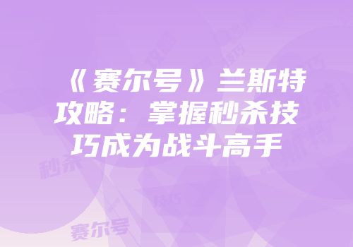 《赛尔号》兰斯特攻略：掌握秒杀技巧成为战斗高手