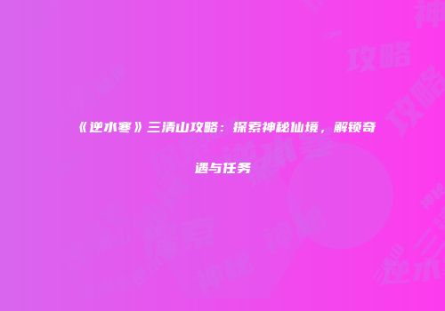 《逆水寒》三清山攻略：探索神秘仙境，解锁奇遇与任务