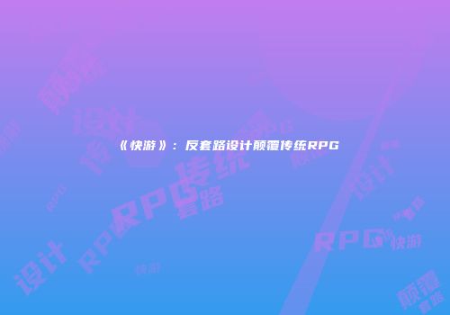 《快游》：反套路设计颠覆传统RPG