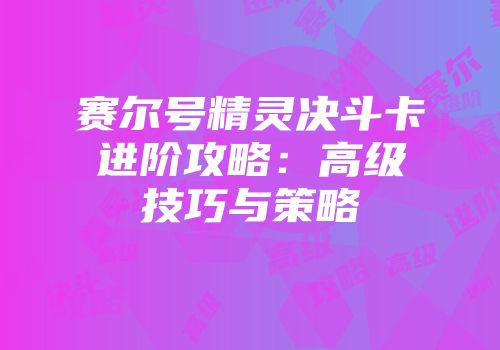 赛尔号精灵决斗卡进阶攻略：高级技巧与策略