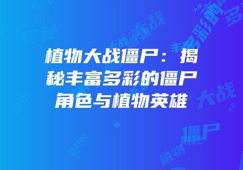 植物大战僵尸：揭秘丰富多彩的僵尸角色与植物英雄
