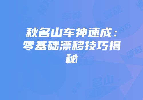 秋名山车神速成：零基础漂移技巧揭秘