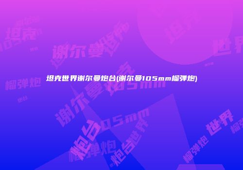 坦克世界谢尔曼炮台(谢尔曼105mm榴弹炮)