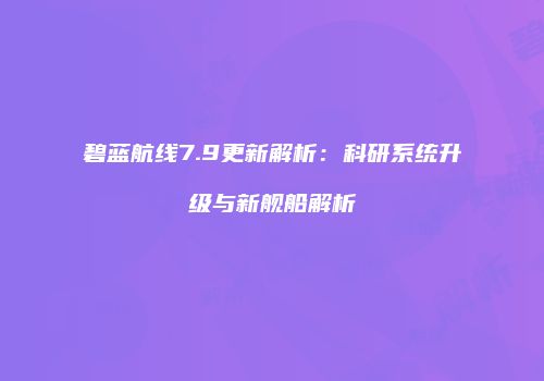 碧蓝航线7.9更新解析：科研系统升级与新舰船解析