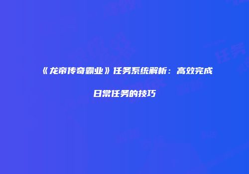 《龙帝传奇霸业》任务系统解析：高效完成日常任务的技巧