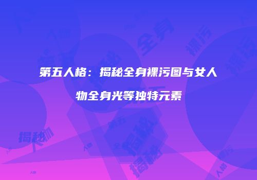 第五人格：揭秘全身裸污图与女人物全身光等独特元素