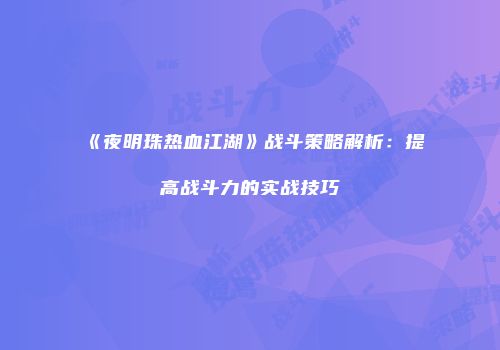 《夜明珠热血江湖》战斗策略解析：提高战斗力的实战技巧