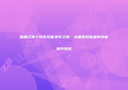 热血江湖十转医技能进阶之路：从基础到高级的技能提升路径