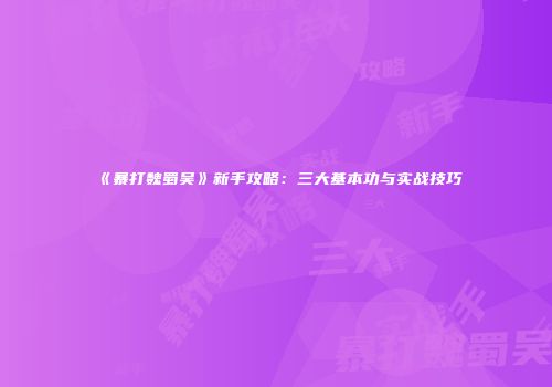 《暴打魏蜀吴》新手攻略：三大基本功与实战技巧