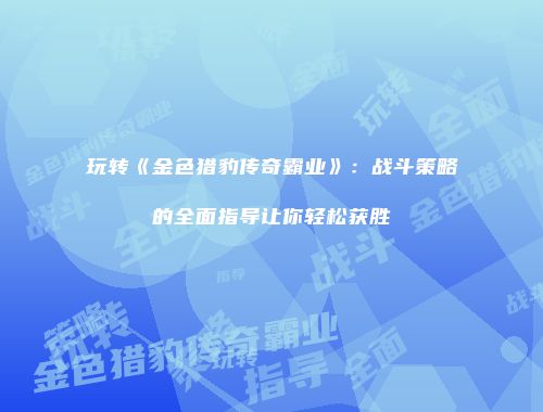 玩转《金色猎豹传奇霸业》：战斗策略的全面指导让你轻松获胜