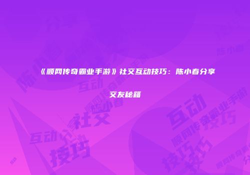 《顺网传奇霸业手游》社交互动技巧：陈小春分享交友秘籍