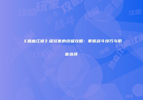 《热血江湖》级玩家的终极攻略：掌握战斗技巧与职业选择