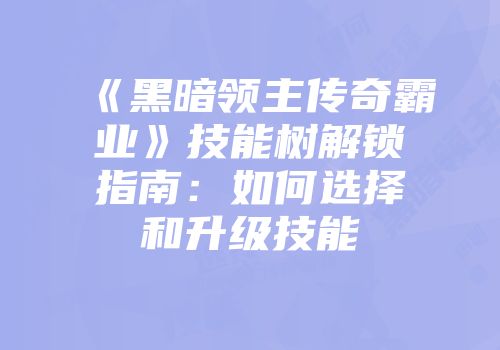《黑暗领主传奇霸业》技能树解锁指南：如何选择和升级技能