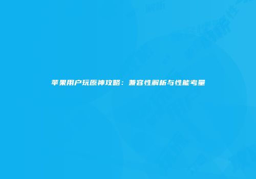 苹果用户玩原神攻略：兼容性解析与性能考量