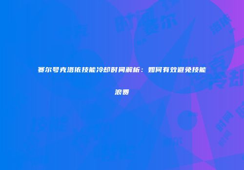 赛尔号克洛依技能冷却时间解析：如何有效避免技能浪费