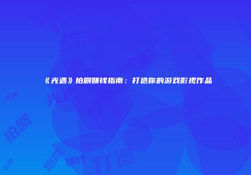 《光遇》拍剧赚钱指南：打造你的游戏影视作品