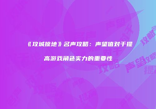 《攻城掠地》名声攻略：声望值对于提高游戏角色实力的重要性