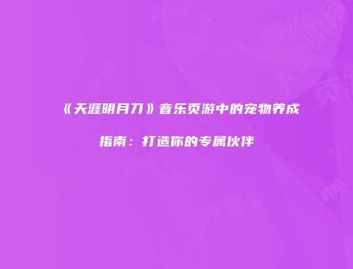 《天涯明月刀》音乐页游中的宠物养成指南：打造你的专属伙伴