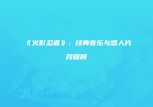 《火影忍者》：经典音乐与感人片段回顾