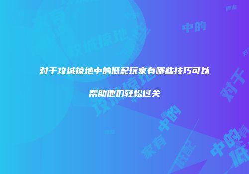 对于攻城掠地中的低配玩家有哪些技巧可以帮助他们轻松过关