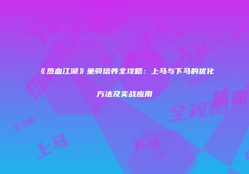 《热血江湖》坐骑培养全攻略：上马与下马的优化方法及实战应用