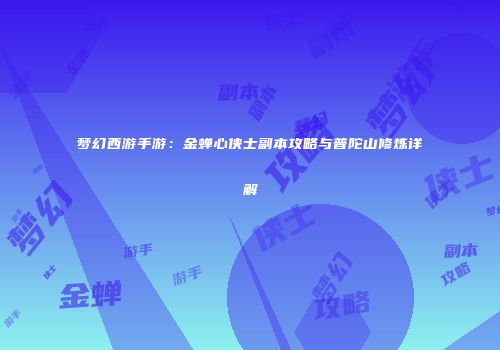 梦幻西游手游：金蝉心侠士副本攻略与普陀山修炼详解