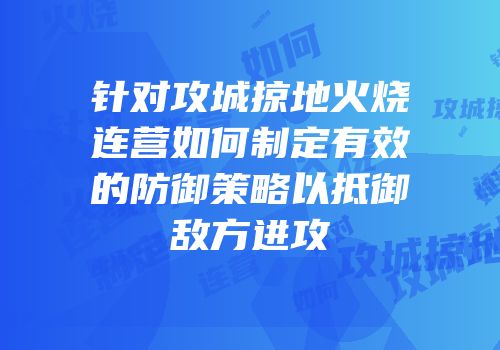针对攻城掠地火烧连营如何制定有效的防御策略以抵御敌方进攻