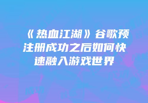《热血江湖》谷歌预注册成功之后如何快速融入游戏世界