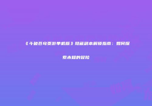 《斗破苍穹页游单机版》隐藏副本解锁指南：如何探索未知的冒险