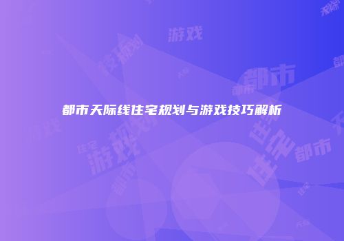 都市天际线住宅规划与游戏技巧解析