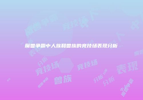 魔兽争霸中人族和兽族的竞技场表现分析