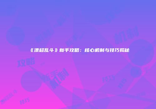 《漂移乱斗》新手攻略：核心机制与技巧揭秘