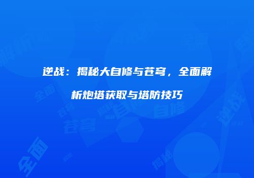 逆战：揭秘大自修与苍穹，全面解析炮塔获取与塔防技巧