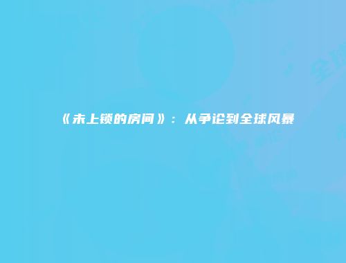 《未上锁的房间》：从争论到全球风暴