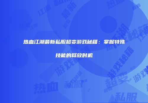 热血江湖最新私服超变游戏秘籍：掌握特殊技能的释放时机