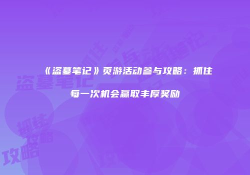 《盗墓笔记》页游活动参与攻略：抓住每一次机会赢取丰厚奖励