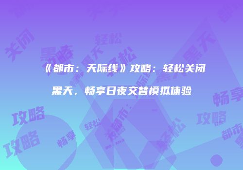 《都市：天际线》攻略：轻松关闭黑天，畅享日夜交替模拟体验