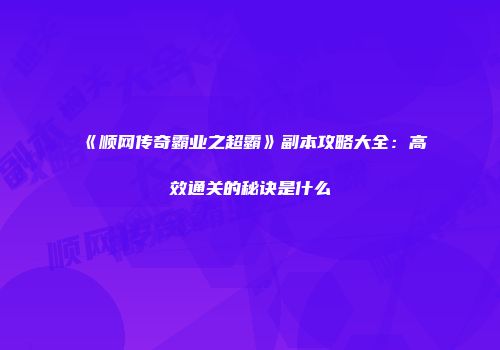 《顺网传奇霸业之超霸》副本攻略大全：高效通关的秘诀是什么