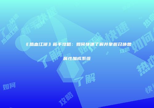 《热血江湖》新手攻略：如何快速了解并掌握召唤兽属性加成系统