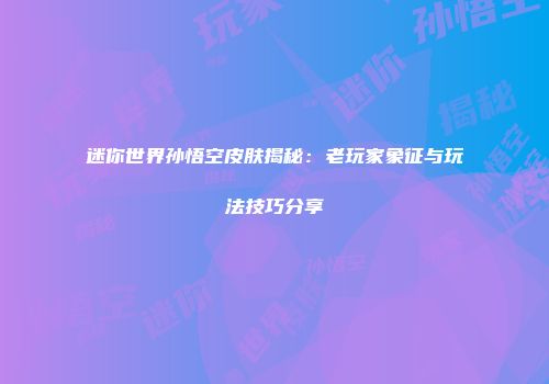 迷你世界孙悟空皮肤揭秘：老玩家象征与玩法技巧分享