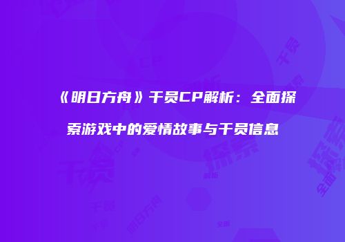《明日方舟》干员CP解析：全面探索游戏中的爱情故事与干员信息