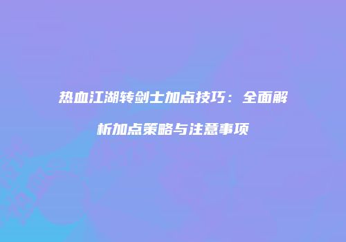 热血江湖转剑士加点技巧：全面解析加点策略与注意事项