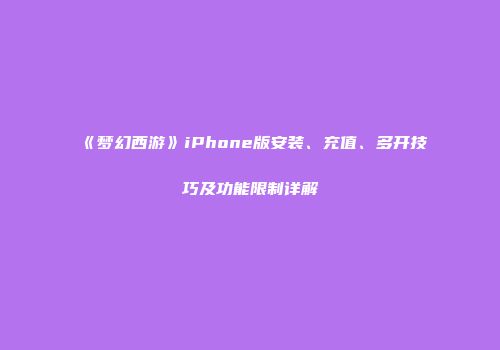 《梦幻西游》iPhone版安装、充值、多开技巧及功能限制详解